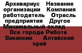 Архивариус › Название организации ­ Компания-работодатель › Отрасль предприятия ­ Другое › Минимальный оклад ­ 1 - Все города Работа » Вакансии   . Алтайский край